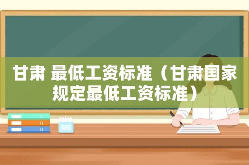 甘肅 最低工資標準（甘肅國家規(guī)定最低工資標準）