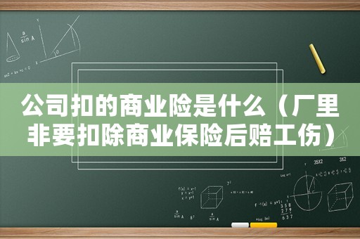 公司扣的商業(yè)險(xiǎn)是什么（廠里非要扣除商業(yè)保險(xiǎn)后賠工傷）