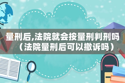 量刑后,法院就會按量刑判刑嗎（法院量刑后可以撤訴嗎）