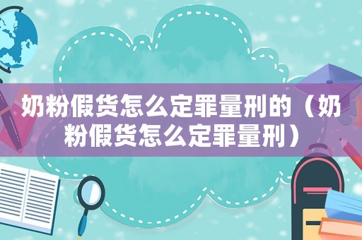 奶粉假貨怎么定罪量刑的（奶粉假貨怎么定罪量刑）