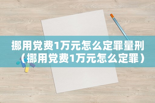 挪用黨費(fèi)1萬(wàn)元怎么定罪量刑（挪用黨費(fèi)1萬(wàn)元怎么定罪）