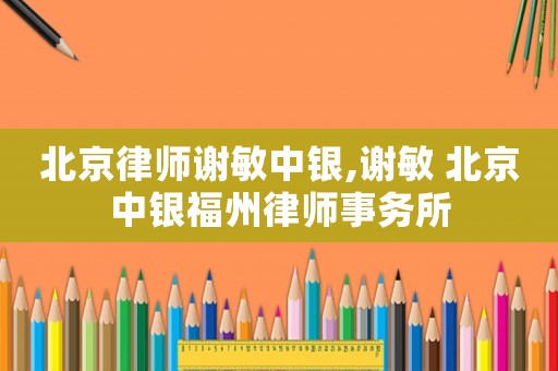 北京律師謝敏中銀,謝敏 北京中銀福州律師事務(wù)所