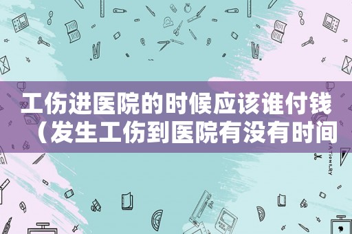 工傷進醫(yī)院的時候應(yīng)該誰付錢（發(fā)生工傷到醫(yī)院有沒有時間限制）