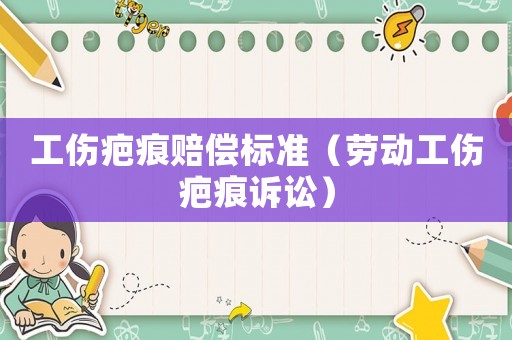 工傷疤痕賠償標(biāo)準(zhǔn)（勞動(dòng)工傷疤痕訴訟）