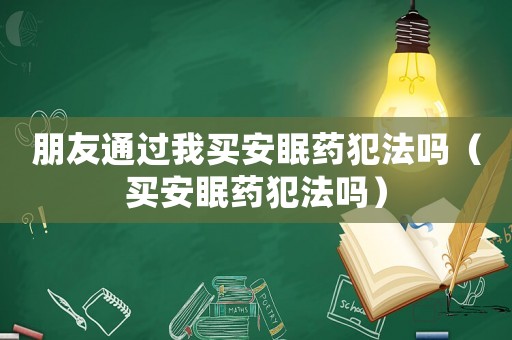 朋友通過我買安眠藥犯法嗎（買安眠藥犯法嗎）