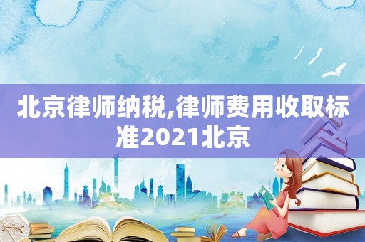 北京律師納稅,律師費(fèi)用收取標(biāo)準(zhǔn)2021北京