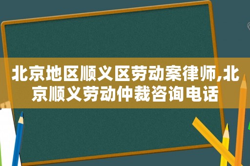 北京地區(qū)順義區(qū)勞動案律師,北京順義勞動仲裁咨詢電話
