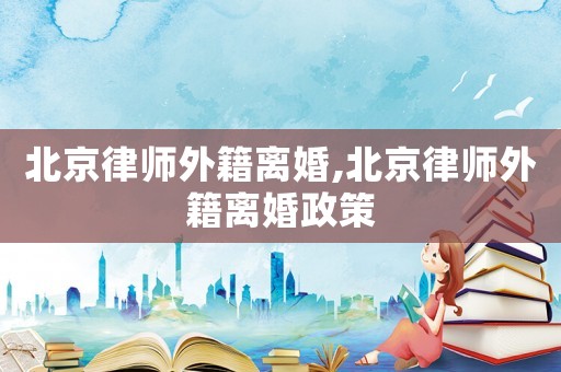 北京律師外籍離婚,北京律師外籍離婚政策