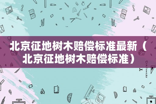 北京征地樹木賠償標準最新（北京征地樹木賠償標準）