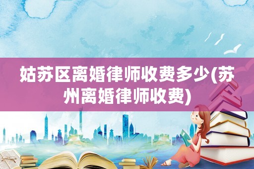 姑蘇區(qū)離婚律師收費多少(蘇州離婚律師收費)