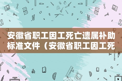 安徽省職工因工死亡遺屬補(bǔ)助標(biāo)準(zhǔn)文件（安徽省職工因工死亡遺屬補(bǔ)助標(biāo)準(zhǔn)）