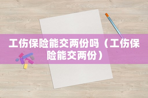 工傷保險(xiǎn)能交兩份嗎（工傷保險(xiǎn)能交兩份）