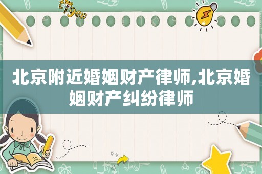 北京附近婚姻財(cái)產(chǎn)律師,北京婚姻財(cái)產(chǎn)糾紛律師