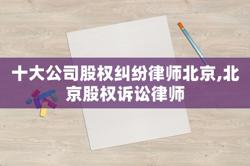 十大公司股權(quán)糾紛律師北京,北京股權(quán)訴訟律師