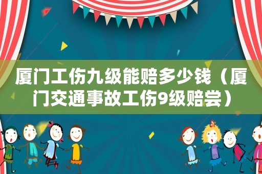 廈門工傷九級(jí)能賠多少錢（廈門交通事故工傷9級(jí)賠嘗）