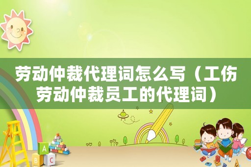 勞動仲裁代理詞怎么寫（工傷勞動仲裁員工的代理詞）