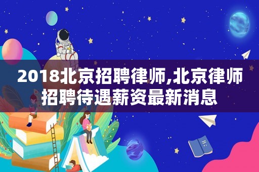 2018北京招聘律師,北京律師招聘待遇薪資最新消息