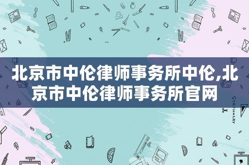 北京市中倫律師事務(wù)所中倫,北京市中倫律師事務(wù)所官網(wǎng)
