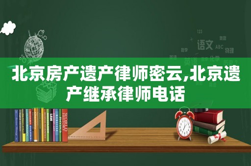 北京房產(chǎn)遺產(chǎn)律師密云,北京遺產(chǎn)繼承律師電話
