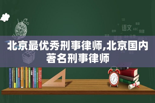 北京最優(yōu)秀刑事律師,北京國內(nèi)著名刑事律師