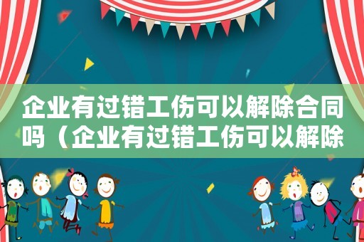 企業(yè)有過(guò)錯(cuò)工傷可以解除合同嗎（企業(yè)有過(guò)錯(cuò)工傷可以解除合同嗎）