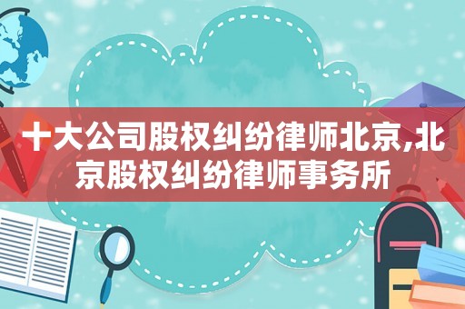 十大公司股權(quán)糾紛律師北京,北京股權(quán)糾紛律師事務(wù)所