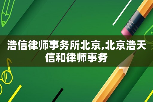 浩信律師事務(wù)所北京,北京浩天信和律師事務(wù)