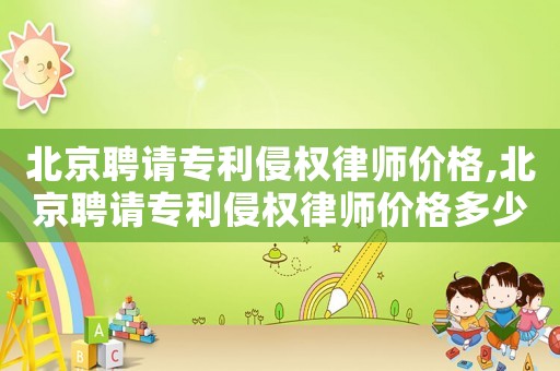 北京聘請專利侵權(quán)律師價格,北京聘請專利侵權(quán)律師價格多少