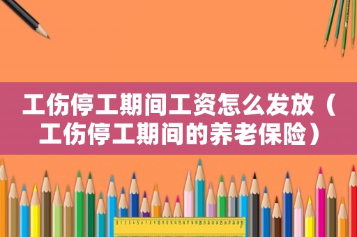 工傷停工期間工資怎么發(fā)放（工傷停工期間的養(yǎng)老保險）