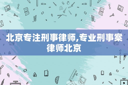 北京專注刑事律師,專業(yè)刑事案律師北京