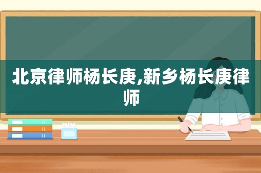 北京律師楊長(zhǎng)庚,新鄉(xiāng)楊長(zhǎng)庚律師