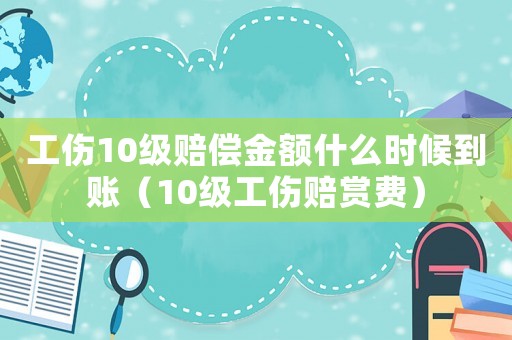 工傷10級賠償金額什么時候到賬（10級工傷賠賞費）