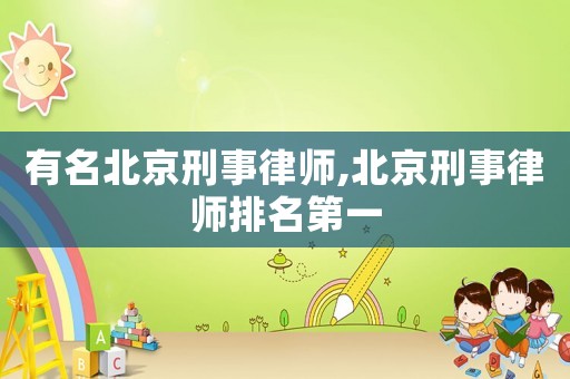 有名北京刑事律師,北京刑事律師排名第一