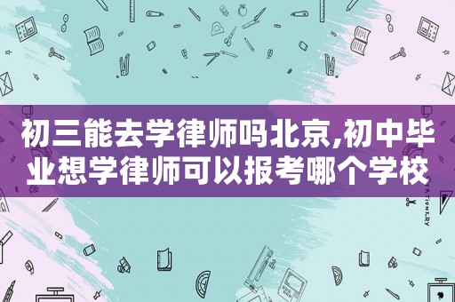 初三能去學(xué)律師嗎北京,初中畢業(yè)想學(xué)律師可以報(bào)考哪個(gè)學(xué)校