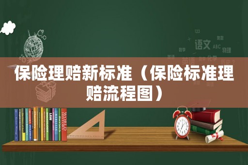 保險理賠新標(biāo)準(zhǔn)（保險標(biāo)準(zhǔn)理賠流程圖）
