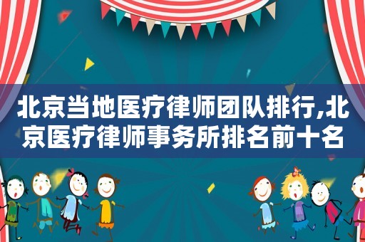北京當(dāng)?shù)蒯t(yī)療律師團(tuán)隊(duì)排行,北京醫(yī)療律師事務(wù)所排名前十名