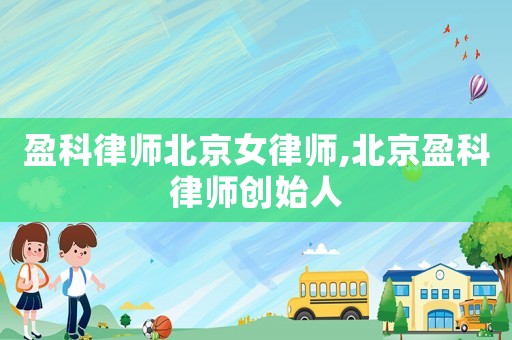 盈科律師北京女律師,北京盈科律師創(chuàng)始人
