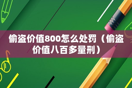 偷盜價值800怎么處罰（偷盜價值八百多量刑）