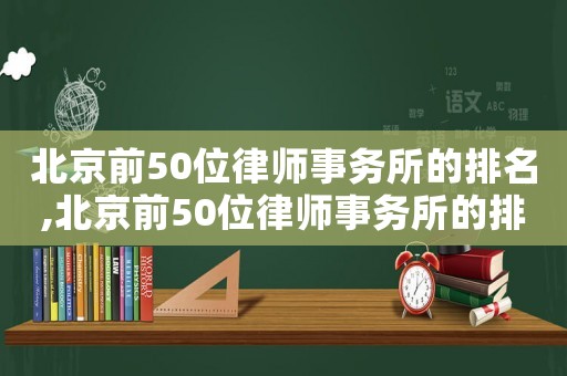 北京前50位律師事務(wù)所的排名,北京前50位律師事務(wù)所的排名表