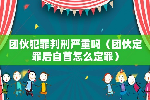 團(tuán)伙犯罪判刑嚴(yán)重嗎（團(tuán)伙定罪后自首怎么定罪）