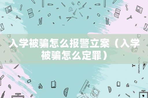 入學(xué)被騙怎么報(bào)警立案（入學(xué)被騙怎么定罪）