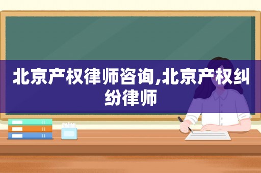 北京產權律師咨詢,北京產權糾紛律師