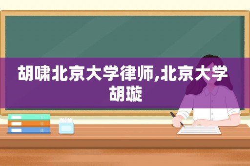 胡嘯北京大學(xué)律師,北京大學(xué) 胡璇