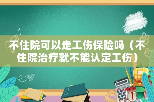 不住院可以走工傷保險(xiǎn)嗎（不住院治療就不能認(rèn)定工傷）