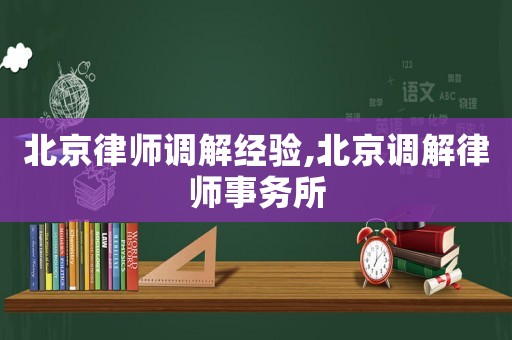 北京律師調(diào)解經(jīng)驗(yàn),北京調(diào)解律師事務(wù)所