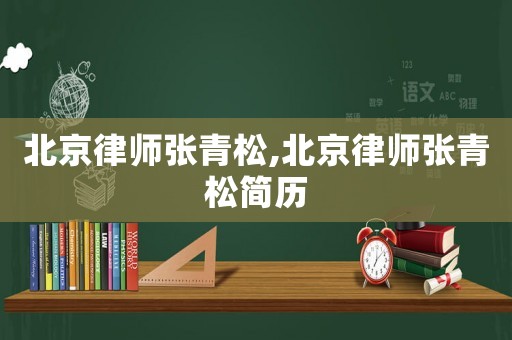 北京律師張青松,北京律師張青松簡(jiǎn)歷