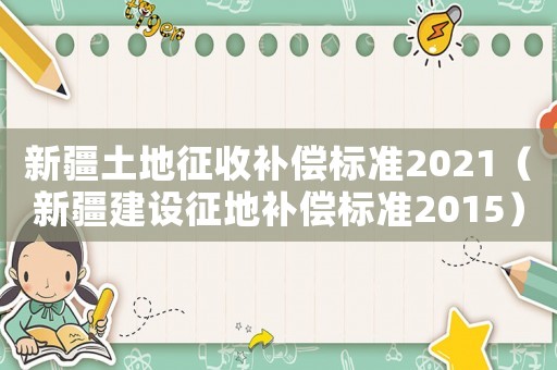 新疆土地征收補(bǔ)償標(biāo)準(zhǔn)2021（新疆建設(shè)征地補(bǔ)償標(biāo)準(zhǔn)2015）