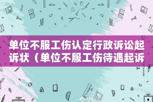 單位不服工傷認(rèn)定行政訴訟起訴狀（單位不服工傷待遇起訴狀）