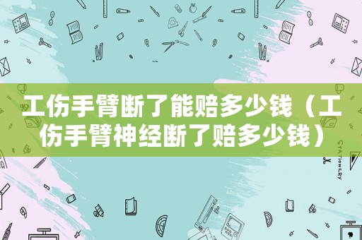 工傷手臂斷了能賠多少錢（工傷手臂神經(jīng)斷了賠多少錢）