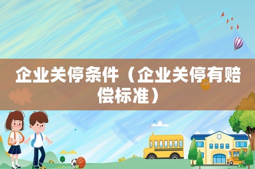企業(yè)關(guān)停條件（企業(yè)關(guān)停有賠償標(biāo)準(zhǔn)）